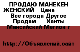 ПРОДАЮ МАНЕКЕН ЖЕНСКИЙ › Цена ­ 15 000 - Все города Другое » Продам   . Ханты-Мансийский,Мегион г.